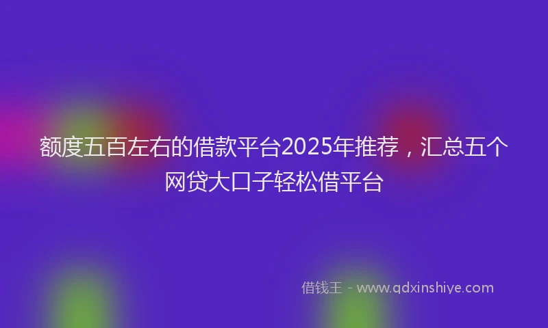 额度五百左右的借款平台2025年推荐，汇总五个网贷大口子轻松借平台