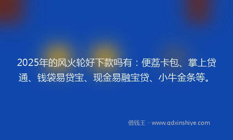 2025年的风火轮好下款吗有:便荔卡包、掌上贷通、钱袋易贷宝、现金易融宝贷、小牛金条等。