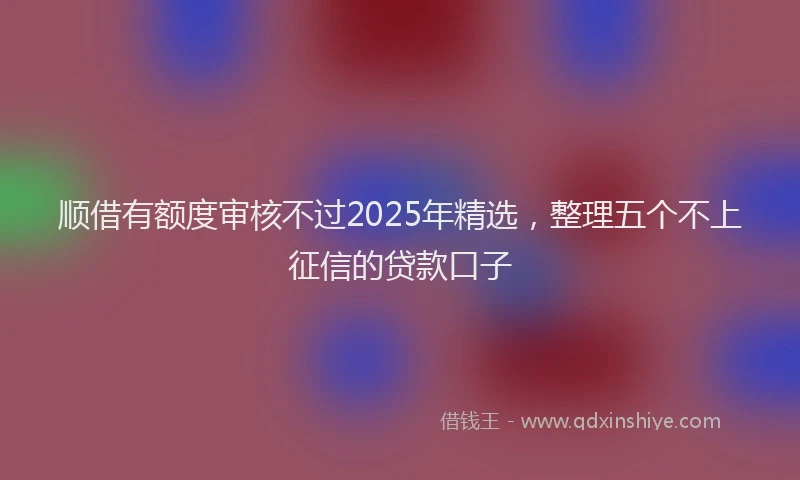 顺借有额度审核不过2025年精选，整理五个不上征信的贷款口子