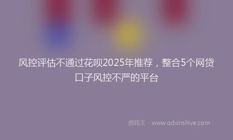 风控评估不通过花呗2025年推荐，整合5个网贷口子风控不严的平台