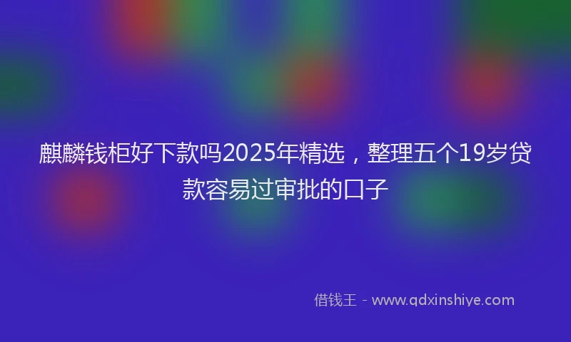 麒麟钱柜好下款吗2025年精选，整理五个19岁贷款容易过审批的口子