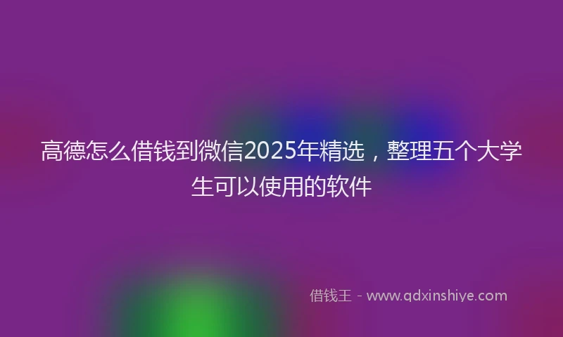 高德怎么借钱到微信2025年精选，整理五个大学生可以使用的软件