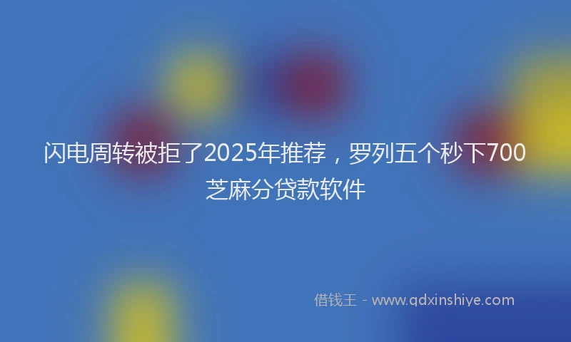 闪电周转被拒了2025年推荐，罗列五个秒下700芝麻分贷款软件
