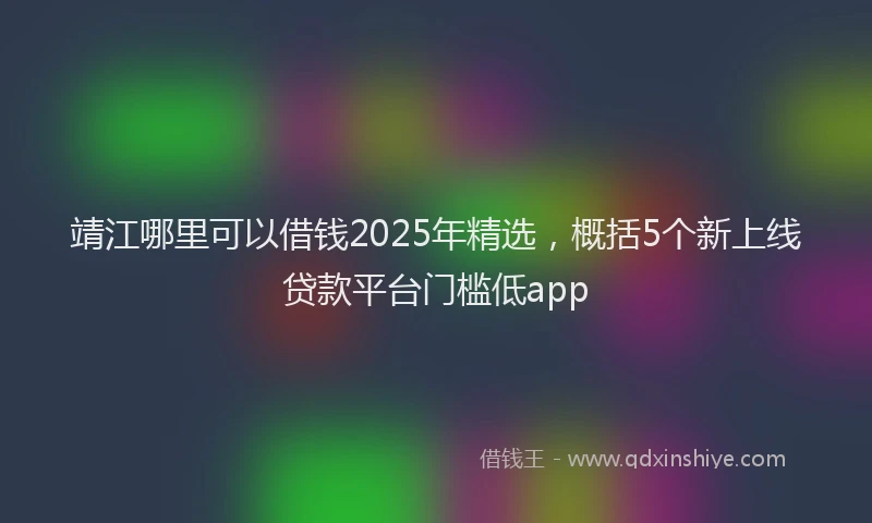 靖江哪里可以借钱2025年精选，概括5个新上线贷款平台门槛低app