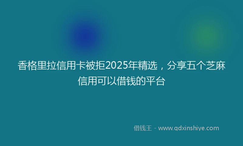 香格里拉信用卡被拒2025年精选，分享五个芝麻信用可以借钱的平台