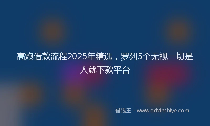 高炮借款流程2025年精选，罗列5个无视一切是人就下款平台