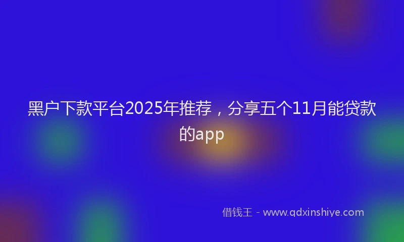 黑户下款平台2025年推荐，分享五个11月能贷款的app