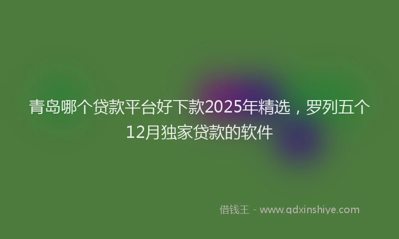 青岛哪个贷款平台好下款2025年精选，罗列五个12月独家贷款的软件