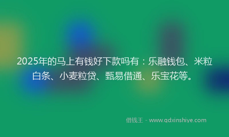 2025年的马上有钱好下款吗有：乐融钱包、米粒白条、小麦粒贷、甄易借通、乐宝花等。