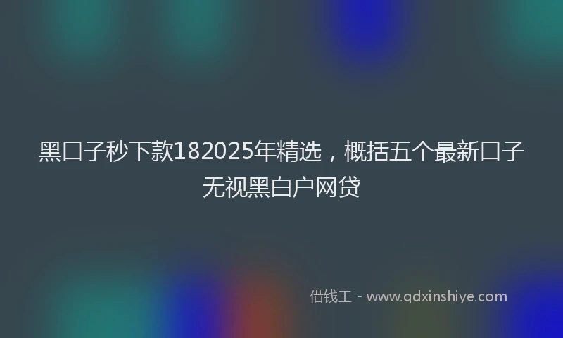 黑口子秒下款182025年精选，概括五个最新口子无视黑白户网贷