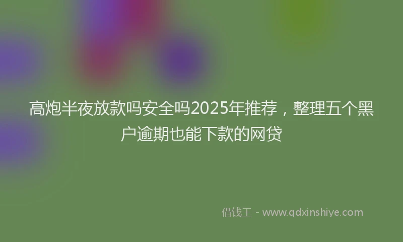 高炮半夜放款吗安全吗2025年推荐，整理五个黑户逾期也能下款的网贷