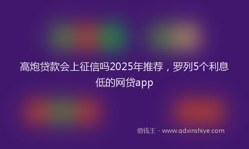 高炮贷款会上征信吗2025年推荐，罗列5个利息低的网贷app