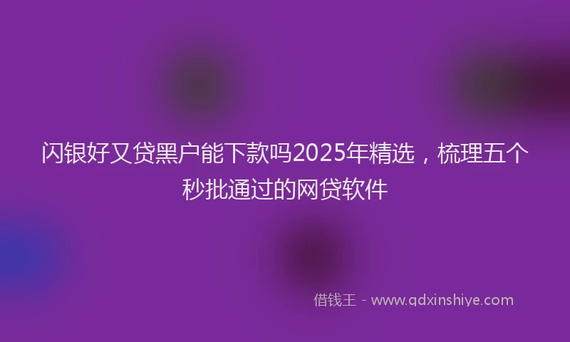 闪银好又贷黑户能下款吗2025年精选，梳理五个秒批通过的网贷软件