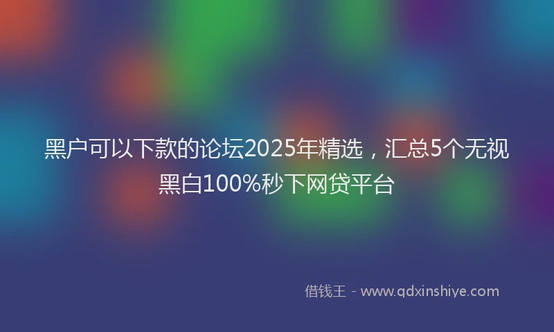 黑户可以下款的论坛2025年精选，汇总5个无视黑白100%秒下网贷平台
