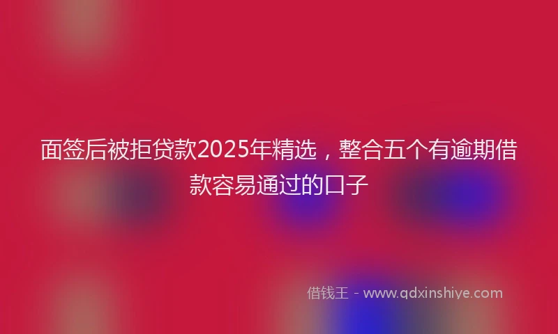 面签后被拒贷款2025年精选，整合五个有逾期借款容易通过的口子