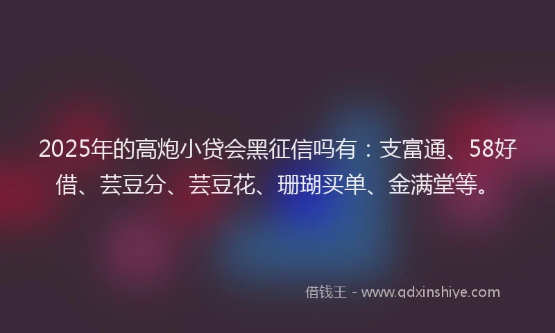 2025年的高炮小贷会黑征信吗有:支富通、58好借、芸豆分、芸豆花、珊瑚买单、金满堂等。