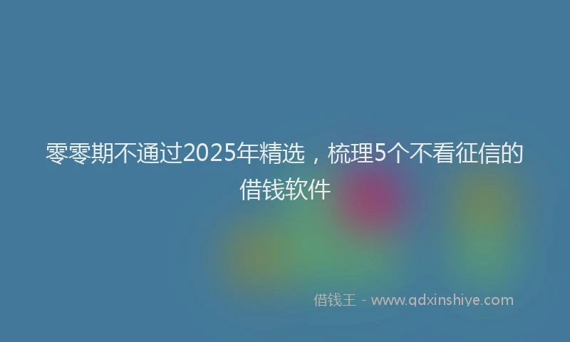 零零期不通过2025年精选，梳理5个不看征信的借钱软件