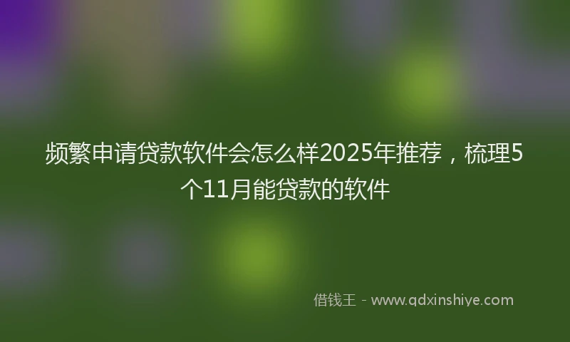 频繁申请贷款软件会怎么样2025年推荐，梳理5个11月能贷款的软件