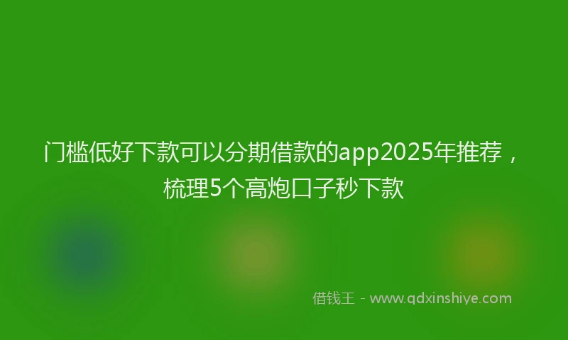 门槛低好下款可以分期借款的app2025年推荐，梳理5个高炮口子秒下款