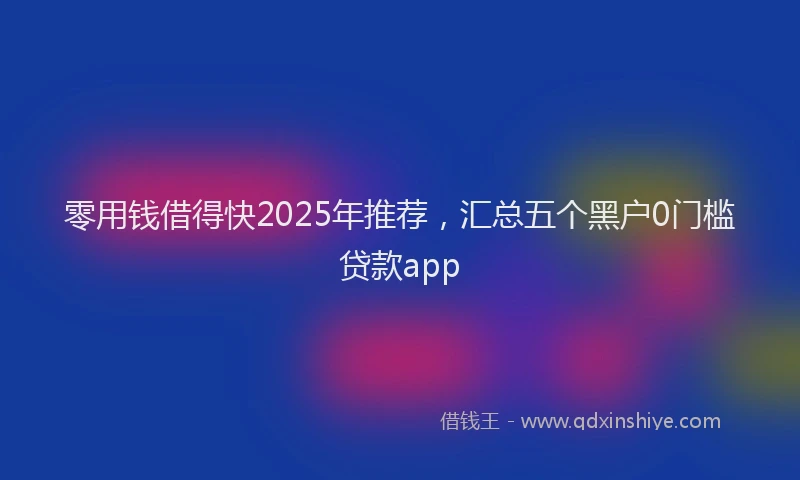 零用钱借得快2025年推荐，汇总五个黑户0门槛贷款app