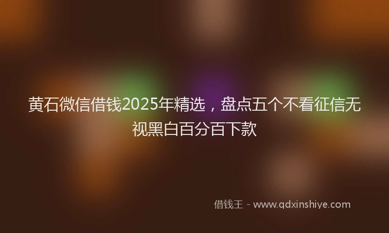 黄石微信借钱2025年精选，盘点五个不看征信无视黑白百分百下款