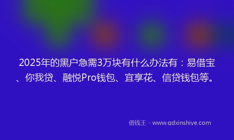 2025年的黑户急需3万块有什么办法有：易借宝、你我贷、融悦Pro钱包、宜享花、信贷钱包等。