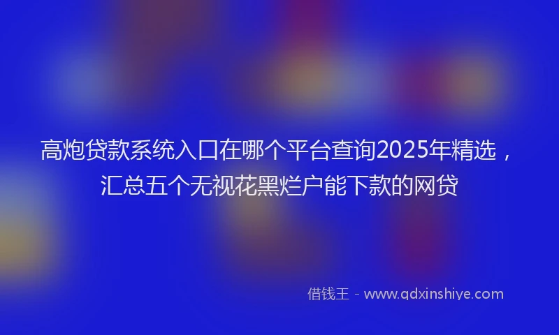 高炮贷款系统入口在哪个平台查询2025年精选，汇总五个无视花黑烂户能下款的网贷