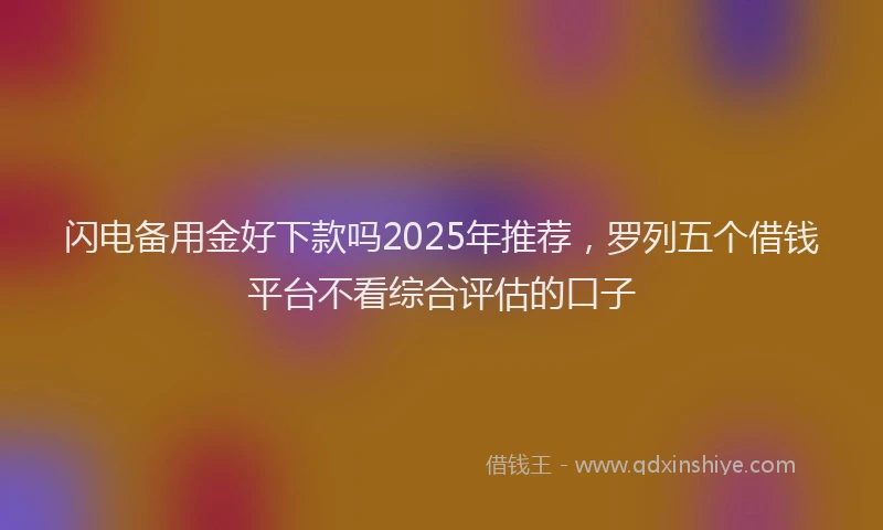 闪电备用金好下款吗2025年推荐，罗列五个借钱平台不看综合评估的口子