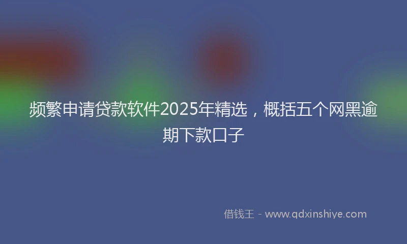 频繁申请贷款软件2025年精选，概括五个网黑逾期下款口子