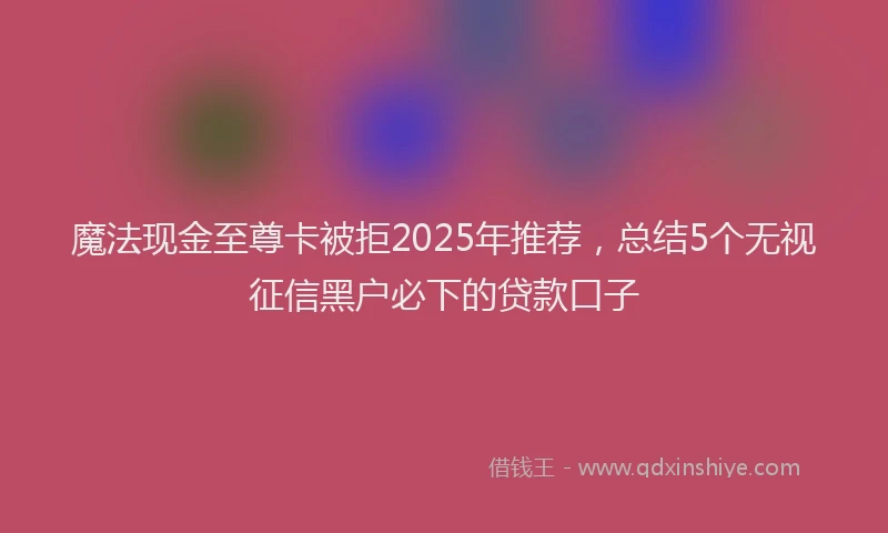 魔法现金至尊卡被拒2025年推荐，总结5个无视征信黑户必下的贷款口子