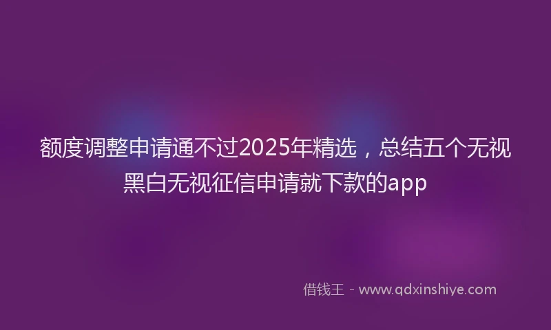 额度调整申请通不过2025年精选，总结五个无视黑白无视征信申请就下款的app