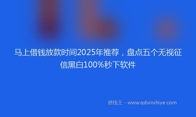 马上借钱放款时间2025年推荐，盘点五个无视征信黑白100%秒下软件