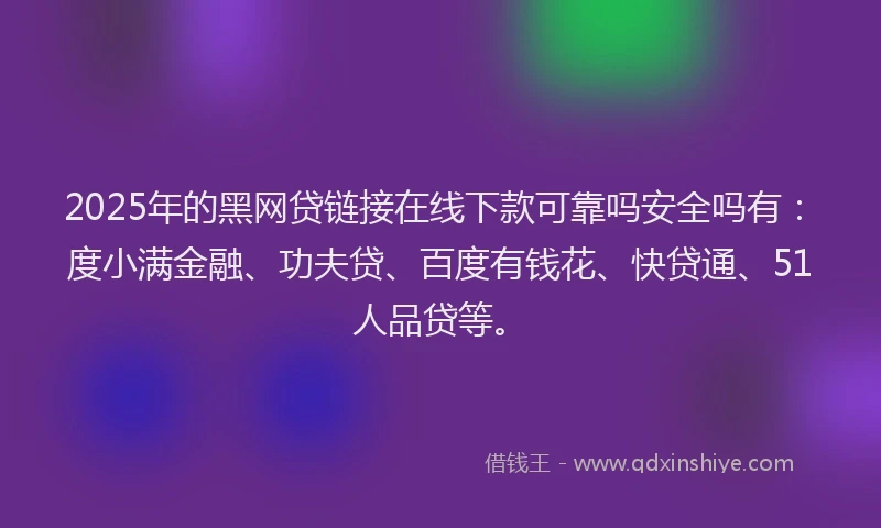 2025年的黑网贷链接在线下款可靠吗安全吗有：度小满金融、功夫贷、百度有钱花、快贷通、51人品贷等。