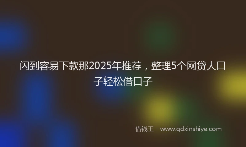 闪到容易下款那2025年推荐，整理5个网贷大口子轻松借口子