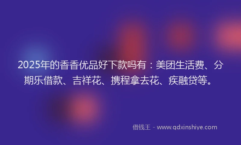 2025年的香香优品好下款吗有：美团生活费、分期乐借款、吉祥花、携程拿去花、疾融贷等。
