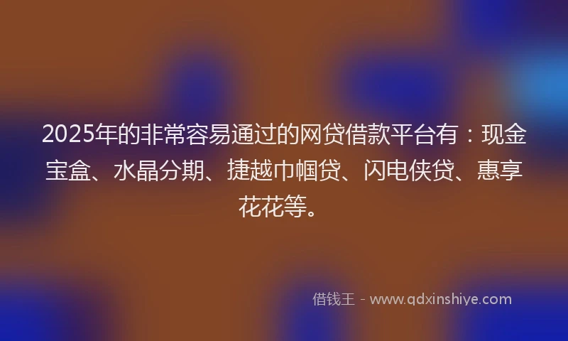 2025年的非常容易通过的网贷借款平台有:现金宝盒、水晶分期、捷越巾帼贷、闪电侠贷、惠享花花等。