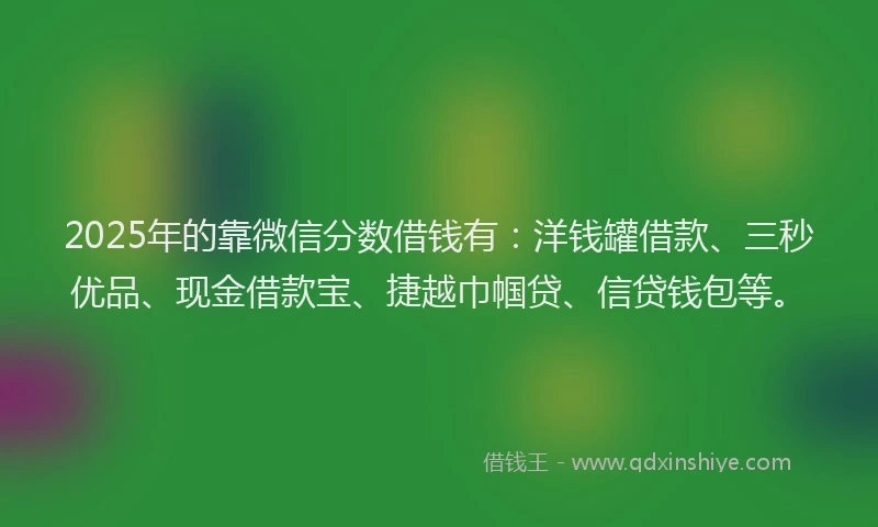 2025年的靠微信分数借钱有：洋钱罐借款、三秒优品、现金借款宝、捷越巾帼贷、信贷钱包等。