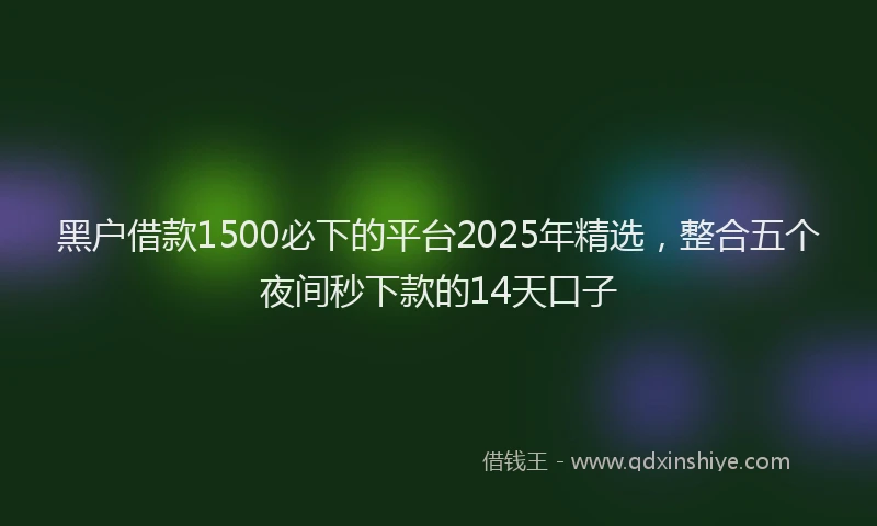 黑户借款1500必下的平台2025年精选，整合五个夜间秒下款的14天口子