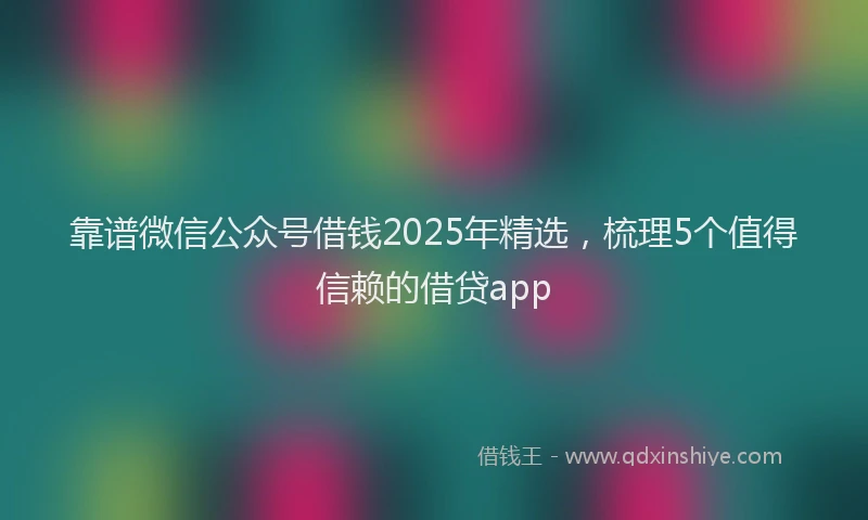 靠谱微信公众号借钱2025年精选，梳理5个值得信赖的借贷app