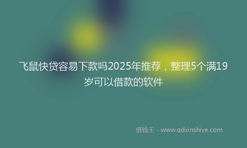 飞鼠快贷容易下款吗2025年推荐，整理5个满19岁可以借款的软件