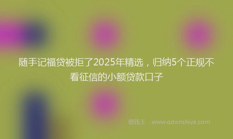随手记福贷被拒了2025年精选，归纳5个正规不看征信的小额贷款口子