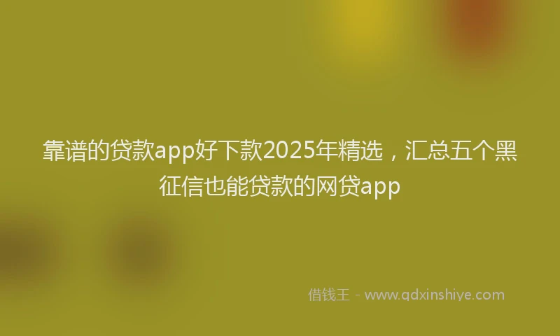 靠谱的贷款app好下款2025年精选，汇总五个黑征信也能贷款的网贷app