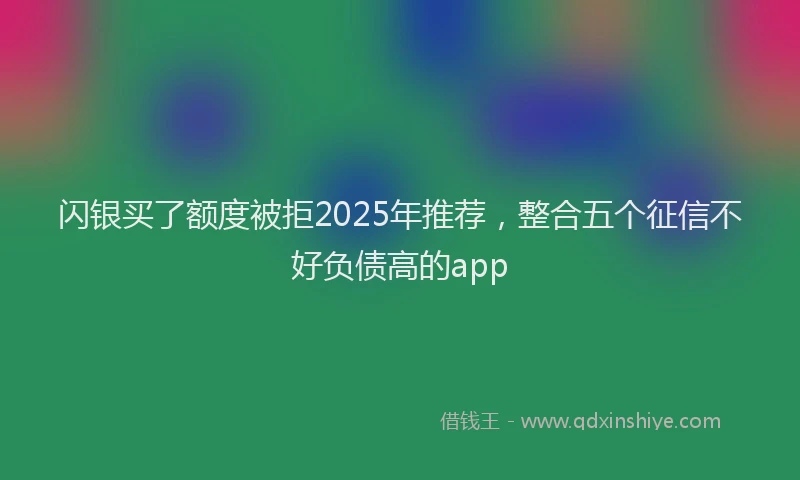 闪银买了额度被拒2025年推荐，整合五个征信不好负债高的app