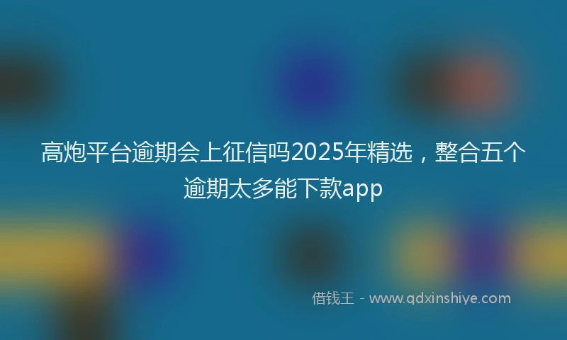 高炮平台逾期会上征信吗2025年精选，整合五个逾期太多能下款app