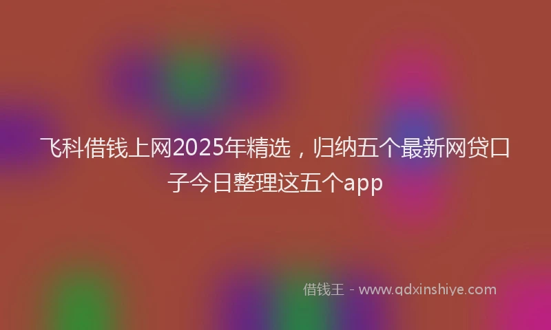 飞科借钱上网2025年精选，归纳五个最新网贷口子今日整理这五个app