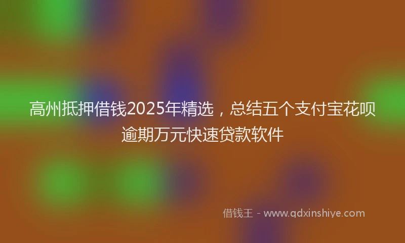 高州抵押借钱2025年精选，总结五个支付宝花呗逾期万元快速贷款软件
