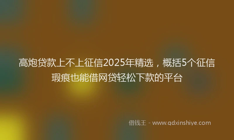 高炮贷款上不上征信2025年精选，概括5个征信瑕疵也能借网贷轻松下款的平台