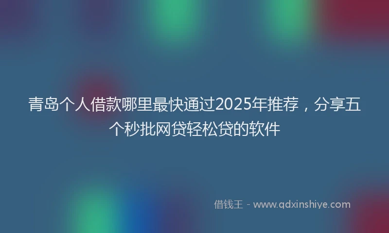 青岛个人借款哪里最快通过2025年推荐，分享五个秒批网贷轻松贷的软件