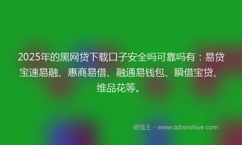 2025年的黑网贷下载口子安全吗可靠吗有：易贷宝速易融、惠商易借、融通易钱包、瞬借宝贷、维品花等。