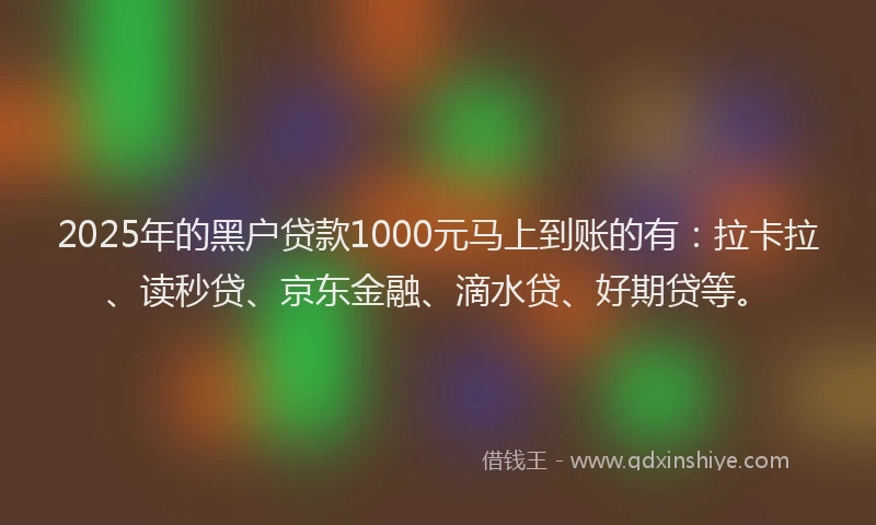 2025年的黑户贷款1000元马上到账的有：拉卡拉、读秒贷、京东金融、滴水贷、好期贷等。